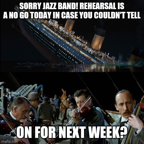 Next Thursday! The whole day, just pop in when you can:) | SORRY JAZZ BAND! REHEARSAL IS A NO GO TODAY IN CASE YOU COULDN'T TELL; ON FOR NEXT WEEK? | image tagged in titanic band | made w/ Imgflip meme maker