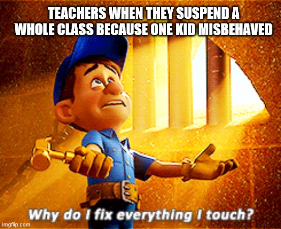 why do i fix everything i touch | TEACHERS WHEN THEY SUSPEND A WHOLE CLASS BECAUSE ONE KID MISBEHAVED | image tagged in why do i fix everything i touch | made w/ Imgflip meme maker