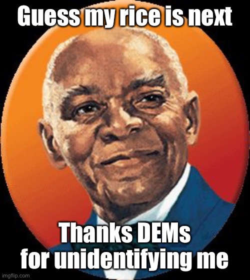 uncle bens | Guess my rice is next Thanks DEMs for unidentifying me | image tagged in uncle bens | made w/ Imgflip meme maker