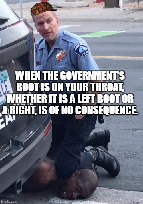 WHEN THE GOVERNMENT'S BOOT IS ON YOUR THROAT, WHETHER IT IS A LEFT BOOT OR A RIGHT, IS OF NO CONSEQUENCE. | WHEN THE GOVERNMENT'S BOOT IS ON YOUR THROAT, WHETHER IT IS A LEFT BOOT OR A RIGHT, IS OF NO CONSEQUENCE. | image tagged in derek chauvinist pig | made w/ Imgflip meme maker