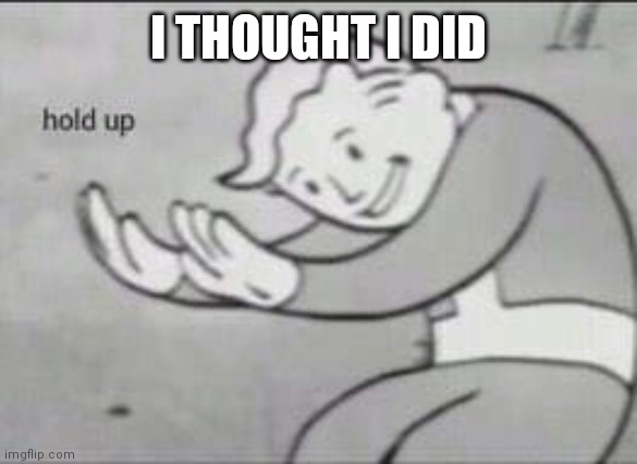 Fallout Hold Up | I THOUGHT I DID | image tagged in fallout hold up | made w/ Imgflip meme maker