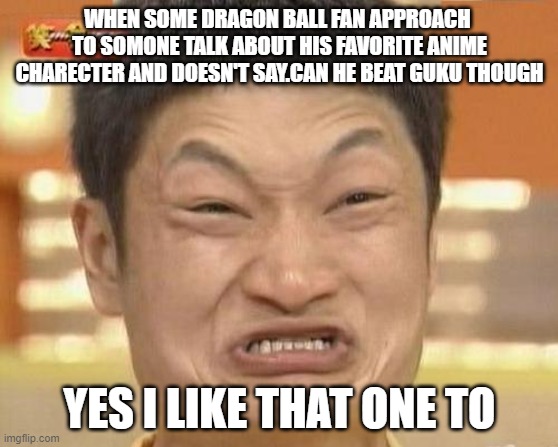Impossibru Guy Original Meme | WHEN SOME DRAGON BALL FAN APPROACH  TO SOMONE TALK ABOUT HIS FAVORITE ANIME CHARECTER AND DOESN'T SAY.CAN HE BEAT GUKU THOUGH; YES I LIKE THAT ONE TO | image tagged in memes,impossibru guy original | made w/ Imgflip meme maker