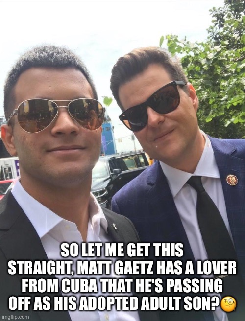 Matt Gaetz’s Secret Lover | SO LET ME GET THIS STRAIGHT, MATT GAETZ HAS A LOVER FROM CUBA THAT HE'S PASSING OFF AS HIS ADOPTED ADULT SON?🧐 | image tagged in matt gaetz,gay,pandora box,republican tool,asshole,alcoholic | made w/ Imgflip meme maker
