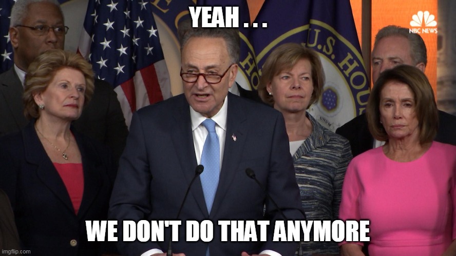 Democrat congressmen | YEAH . . . WE DON'T DO THAT ANYMORE | image tagged in democrat congressmen | made w/ Imgflip meme maker