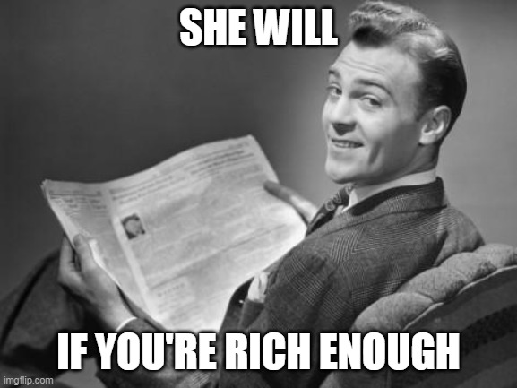 50's newspaper | SHE WILL IF YOU'RE RICH ENOUGH | image tagged in 50's newspaper | made w/ Imgflip meme maker