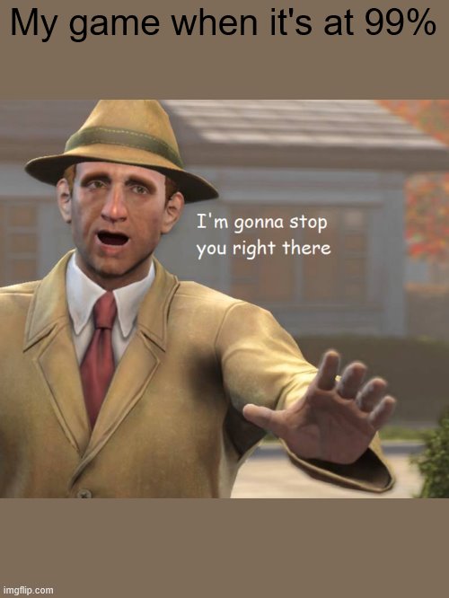 im gonna stop you right there | My game when it's at 99% | image tagged in im gonna stop you right there | made w/ Imgflip meme maker