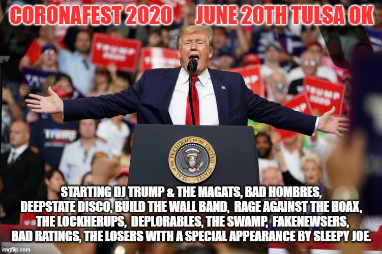 Trump Rally 2 | CORONAFEST 2020      JUNE 20TH TULSA OK; STARTING DJ TRUMP & THE MAGATS, BAD HOMBRES, DEEPSTATE DISCO, BUILD THE WALL BAND,  RAGE AGAINST THE HOAX,  THE LOCKHERUPS,  DEPLORABLES, THE SWAMP,  FAKENEWSERS, BAD RATINGS, THE LOSERS WITH A SPECIAL APPEARANCE BY SLEEPY JOE. | image tagged in trump rally 2 | made w/ Imgflip meme maker