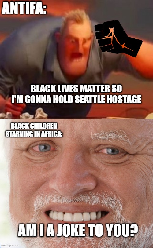 ANTIFA:; BLACK LIVES MATTER SO I'M GONNA HOLD SEATTLE HOSTAGE; BLACK CHILDREN STARVING IN AFRICA:; AM I A JOKE TO YOU? | image tagged in hide the pain harold,mr incredible mad | made w/ Imgflip meme maker