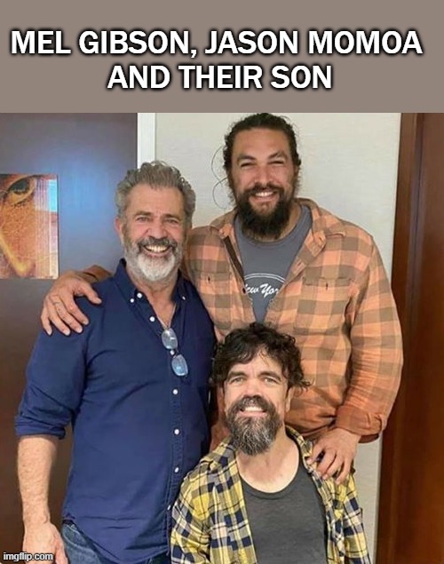 Mel Gibson | MEL GIBSON, JASON MOMOA 
AND THEIR SON | image tagged in mel gibson | made w/ Imgflip meme maker