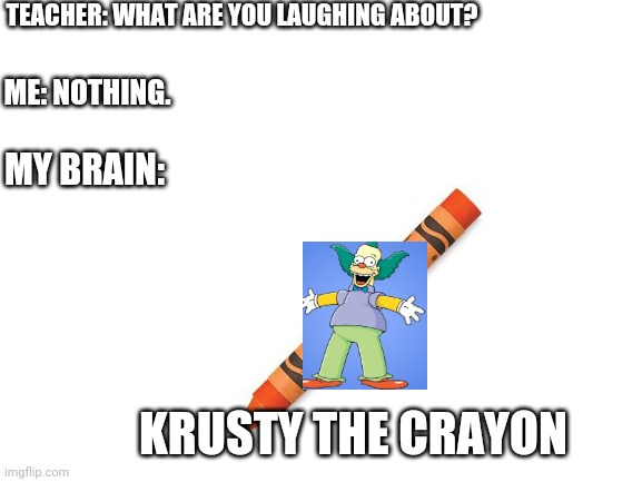 Krusty The Crayon | TEACHER: WHAT ARE YOU LAUGHING ABOUT? ME: NOTHING. MY BRAIN:; KRUSTY THE CRAYON | image tagged in krusty the clown,crayon,krusty the crayon | made w/ Imgflip meme maker