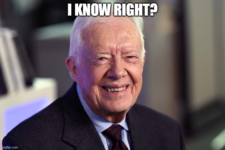 Jimmy Carter | I KNOW RIGHT? | image tagged in jimmy carter | made w/ Imgflip meme maker