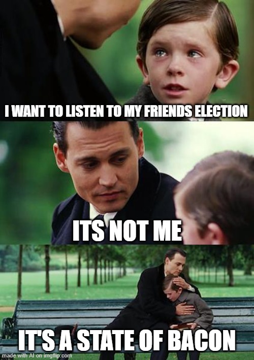 ah yes b a c o n | I WANT TO LISTEN TO MY FRIENDS ELECTION; ITS NOT ME; IT'S A STATE OF BACON | image tagged in memes,finding neverland | made w/ Imgflip meme maker