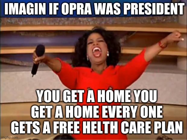 Oprah You Get A Meme | IMAGIN IF OPRA WAS PRESIDENT; YOU GET A HOME YOU GET A HOME EVERY ONE GETS A FREE HELTH CARE PLAN | image tagged in memes,oprah you get a | made w/ Imgflip meme maker