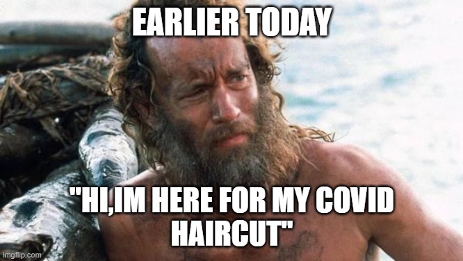 tom hanks castaway | EARLIER TODAY; "HI,IM HERE FOR MY COVID
HAIRCUT" | image tagged in tom hanks castaway | made w/ Imgflip meme maker