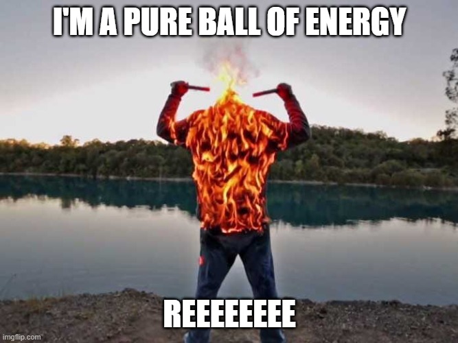 fire | I'M A PURE BALL OF ENERGY; REEEEEEEE | image tagged in fire | made w/ Imgflip meme maker
