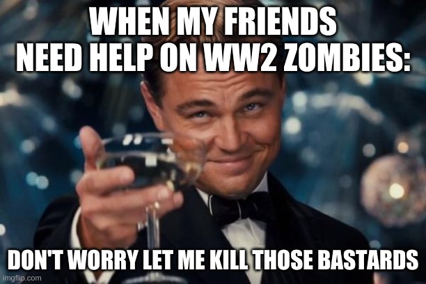 You know that one clutch friend | WHEN MY FRIENDS NEED HELP ON WW2 ZOMBIES:; DON'T WORRY LET ME KILL THOSE BASTARDS | image tagged in memes,leonardo dicaprio cheers,that one friend | made w/ Imgflip meme maker