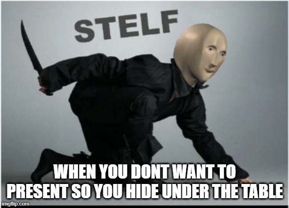 S T E L F | WHEN YOU DONT WANT TO PRESENT SO YOU HIDE UNDER THE TABLE | image tagged in stelf | made w/ Imgflip meme maker