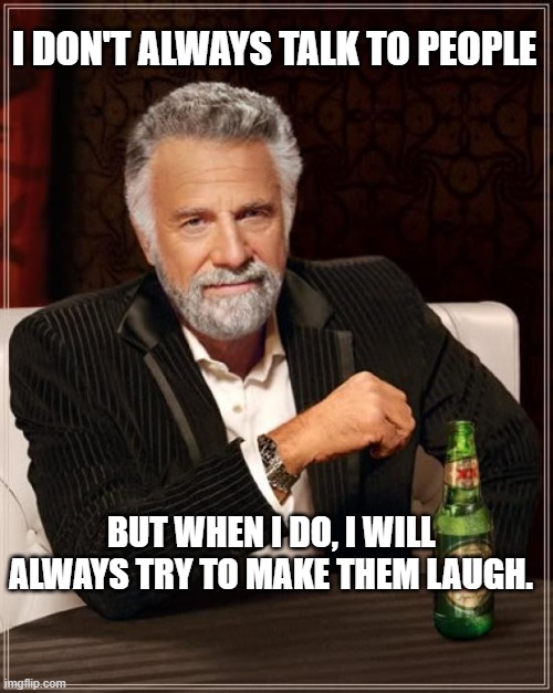 stay humorous my friends | I DON'T ALWAYS TALK TO PEOPLE; BUT WHEN I DO, I WILL ALWAYS TRY TO MAKE THEM LAUGH. | image tagged in memes,the most interesting man in the world,sense of humor | made w/ Imgflip meme maker