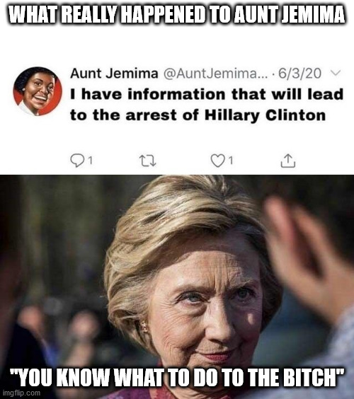 What really happened to Aunt Jemima | WHAT REALLY HAPPENED TO AUNT JEMIMA; "YOU KNOW WHAT TO DO TO THE BITCH" | image tagged in aunt jemima,hillary clinton,killary,hillary | made w/ Imgflip meme maker