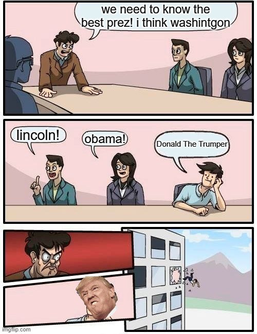 Boardroom Meeting Suggestion | we need to know the best prez! i think washintgon; lincoln! obama! Donald The Trumper | image tagged in memes,boardroom meeting suggestion | made w/ Imgflip meme maker