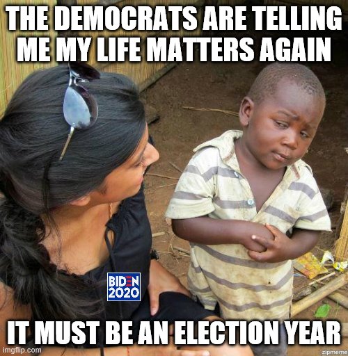 black kid | THE DEMOCRATS ARE TELLING ME MY LIFE MATTERS AGAIN; IT MUST BE AN ELECTION YEAR | image tagged in black kid | made w/ Imgflip meme maker