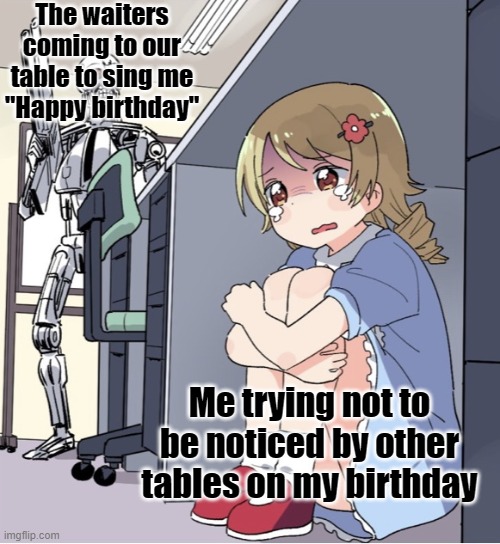 Going out to eat on your birthday be like (it's not actually my birthday but I wanted to post this) | The waiters coming to our table to sing me "Happy birthday"; Me trying not to be noticed by other tables on my birthday | image tagged in anime girl hiding from terminator,birthday,introvert,restaurant | made w/ Imgflip meme maker
