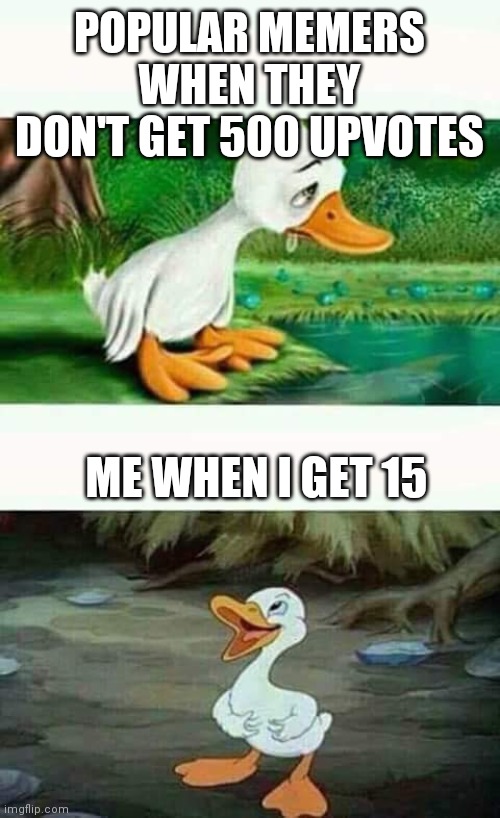 Sad Happy Duck | POPULAR MEMERS WHEN THEY DON'T GET 500 UPVOTES; ME WHEN I GET 15 | image tagged in sad happy duck | made w/ Imgflip meme maker