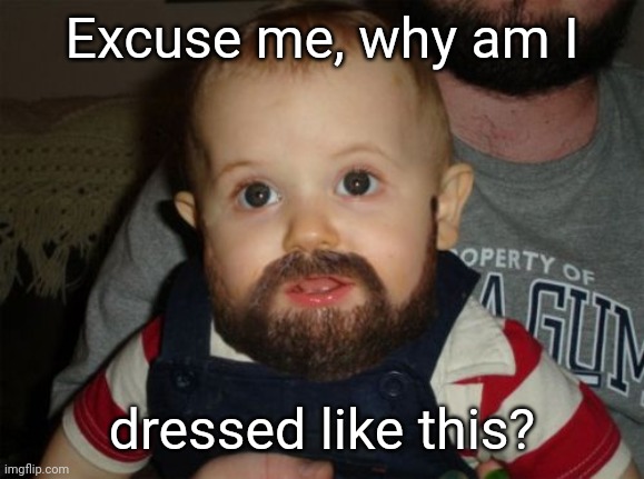 Beard Baby Meme | Excuse me, why am I; dressed like this? | image tagged in memes,beard baby | made w/ Imgflip meme maker