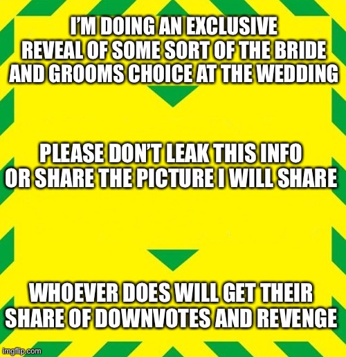Stay Alert UK Gov | I’M DOING AN EXCLUSIVE REVEAL OF SOME SORT OF THE BRIDE AND GROOMS CHOICE AT THE WEDDING; PLEASE DON’T LEAK THIS INFO OR SHARE THE PICTURE I WILL SHARE; WHOEVER DOES WILL GET THEIR SHARE OF DOWNVOTES AND REVENGE | image tagged in stay alert uk gov | made w/ Imgflip meme maker