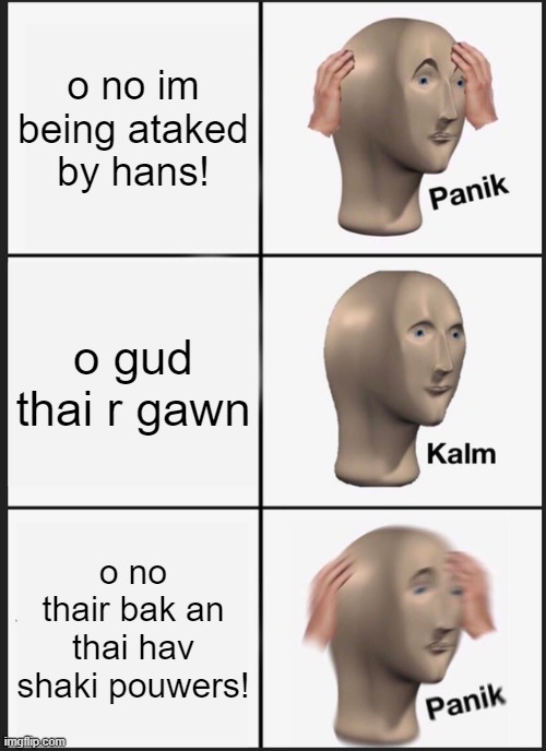 Panik Kalm Panik | o no im being ataked by hans! o gud thai r gawn; o no thair bak an thai hav shaki pouwers! | image tagged in memes,panik kalm panik | made w/ Imgflip meme maker