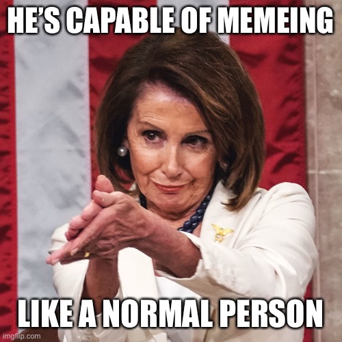 Turns out JeffreyStone is capable of memeing like a normal person. He should try this more often! | HE’S CAPABLE OF MEMEING LIKE A NORMAL PERSON | image tagged in nancy pelosi clapping,imgflip trends,imgflip,meanwhile on imgflip,the daily struggle imgflip edition,first world imgflip problem | made w/ Imgflip meme maker