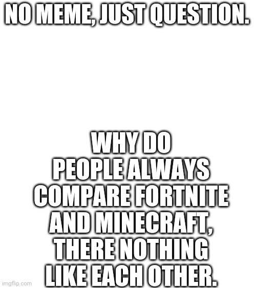 Blank White Template | WHY DO PEOPLE ALWAYS COMPARE FORTNITE AND MINECRAFT, THERE NOTHING LIKE EACH OTHER. NO MEME, JUST QUESTION. | image tagged in blank white template | made w/ Imgflip meme maker