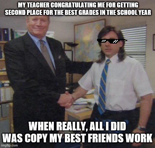 the office congratulations | MY TEACHER CONGRATULATING ME FOR GETTING SECOND PLACE FOR THE BEST GRADES IN THE SCHOOL YEAR; WHEN REALLY, ALL I DID WAS COPY MY BEST FRIENDS WORK | image tagged in the office congratulations | made w/ Imgflip meme maker