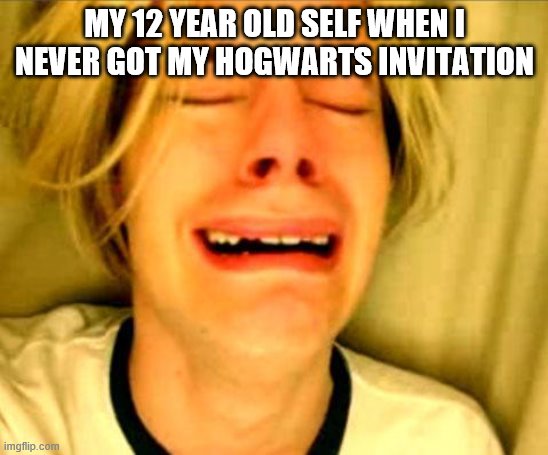 Leave Britney Alone | MY 12 YEAR OLD SELF WHEN I NEVER GOT MY HOGWARTS INVITATION | image tagged in leave britney alone | made w/ Imgflip meme maker