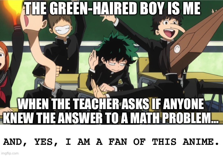 Is anyone else like me in a situation like this? | THE GREEN-HAIRED BOY IS ME; WHEN THE TEACHER ASKS IF ANYONE KNEW THE ANSWER TO A MATH PROBLEM... AND, YES, I AM A FAN OF THIS ANIME. | image tagged in anime,bnha,deku | made w/ Imgflip meme maker