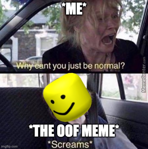 Why can't you be normal | *ME*; *THE OOF MEME* | image tagged in why can't you just be normal | made w/ Imgflip meme maker