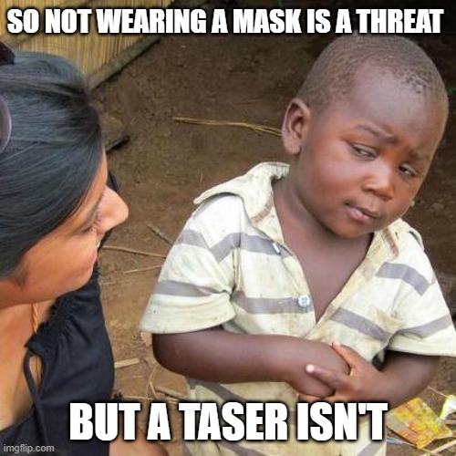 Third World Skeptical Kid | SO NOT WEARING A MASK IS A THREAT; BUT A TASER ISN'T | image tagged in memes,third world skeptical kid | made w/ Imgflip meme maker