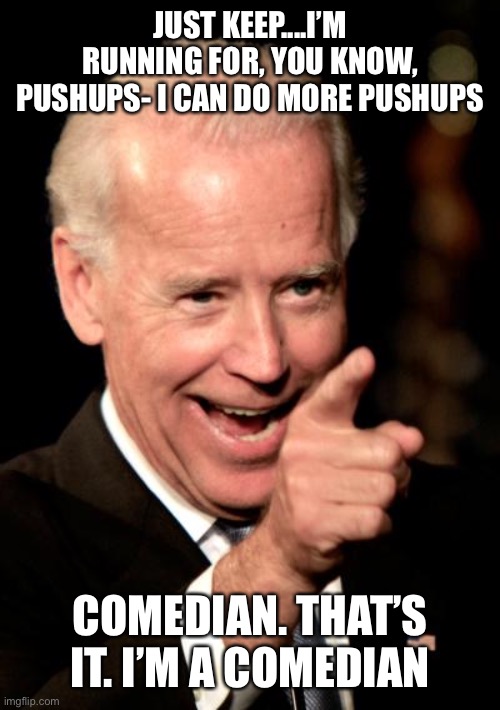 Smilin Biden Meme | JUST KEEP....I’M RUNNING FOR, YOU KNOW, PUSHUPS- I CAN DO MORE PUSHUPS COMEDIAN. THAT’S IT. I’M A COMEDIAN | image tagged in memes,smilin biden | made w/ Imgflip meme maker