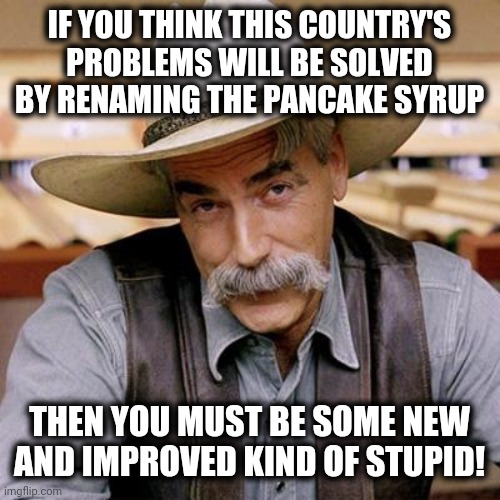 SARCASM COWBOY | IF YOU THINK THIS COUNTRY'S PROBLEMS WILL BE SOLVED BY RENAMING THE PANCAKE SYRUP; THEN YOU MUST BE SOME NEW AND IMPROVED KIND OF STUPID! | image tagged in sarcasm cowboy,memes,pancake syrup,aunt jemima,stupid liberals | made w/ Imgflip meme maker