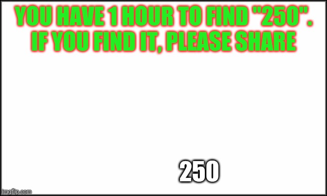 plain white | YOU HAVE 1 HOUR TO FIND "250".
IF YOU FIND IT, PLEASE SHARE; 250 | image tagged in plain white | made w/ Imgflip meme maker