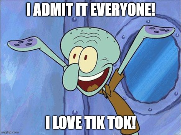 Squidward-Happy | I ADMIT IT EVERYONE! I LOVE TIK TOK! | image tagged in squidward-happy | made w/ Imgflip meme maker