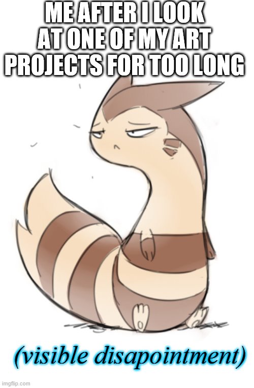 Furret visible disapointment | ME AFTER I LOOK AT ONE OF MY ART PROJECTS FOR TOO LONG | image tagged in furret visible disapointment | made w/ Imgflip meme maker