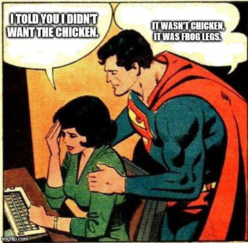 Superman & Lois Problems | I TOLD YOU I DIDN'T WANT THE CHICKEN. IT WASN'T CHICKEN, IT WAS FROG LEGS. | image tagged in superman  lois problems | made w/ Imgflip meme maker