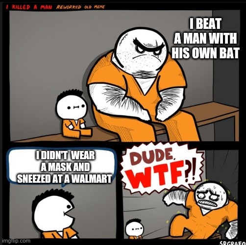 Srgrafo dude wtf | I BEAT A MAN WITH HIS OWN BAT; I DIDN'T  WEAR A MASK AND SNEEZED AT A WALMART | image tagged in srgrafo dude wtf | made w/ Imgflip meme maker