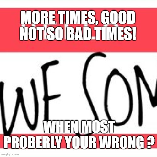 What would you most do in this situation | MORE TIMES, GOOD NOT SO BAD TIMES! WHEN MOST PROBERLY YOUR WRONG ? | image tagged in cool cat stroll,kool-aid,just do it,justin bieber,ill just wait here | made w/ Imgflip meme maker