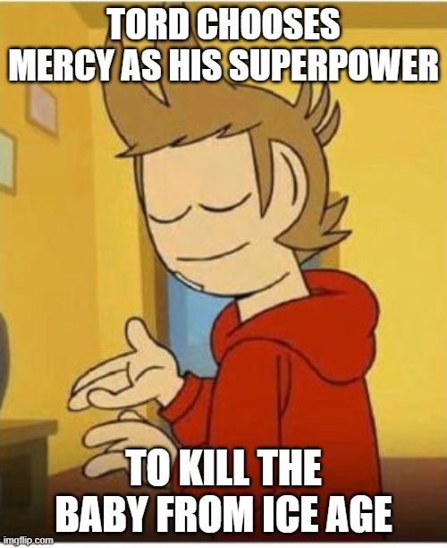 Tord chooses mercy | TORD CHOOSES MERCY AS HIS SUPERPOWER; TO KILL THE BABY FROM ICE AGE | image tagged in tord face of mercy,dank memes,memes | made w/ Imgflip meme maker