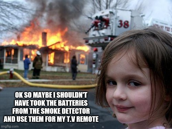 Disaster Girl | OK SO MAYBE I SHOULDN'T HAVE TOOK THE BATTERIES FROM THE SMOKE DETECTOR AND USE THEM FOR MY T.V REMOTE | image tagged in memes,disaster girl | made w/ Imgflip meme maker