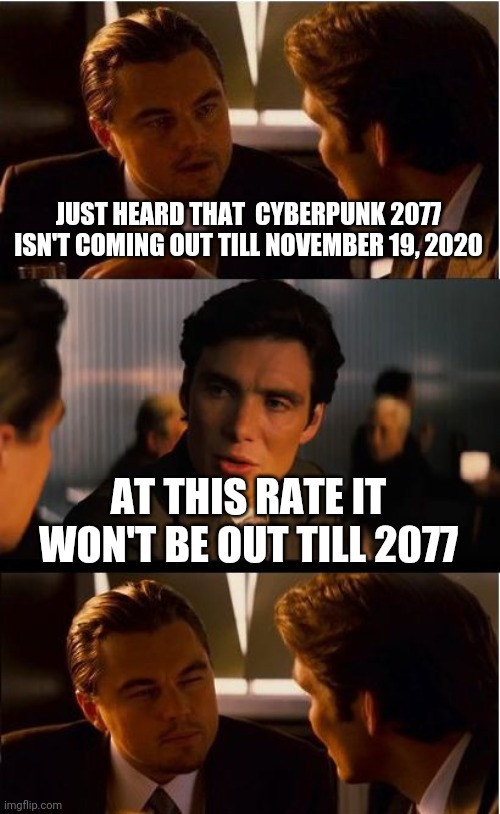 Inception | JUST HEARD THAT  CYBERPUNK 2077 ISN'T COMING OUT TILL NOVEMBER 19, 2020; AT THIS RATE IT WON'T BE OUT TILL 2077 | image tagged in memes,inception | made w/ Imgflip meme maker