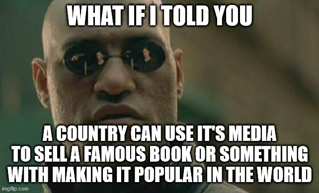 Matrix Morpheus | WHAT IF I TOLD YOU; A COUNTRY CAN USE IT'S MEDIA TO SELL A FAMOUS BOOK OR SOMETHING WITH MAKING IT POPULAR IN THE WORLD | image tagged in memes,matrix morpheus | made w/ Imgflip meme maker