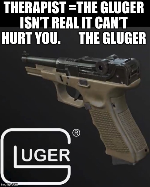 Gluger | THERAPIST =THE GLUGER ISN’T REAL IT CAN’T HURT YOU.       THE GLUGER | image tagged in funny,memes | made w/ Imgflip meme maker